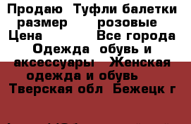 Продаю -Туфли балетки размер 40,5 розовые › Цена ­ 1 000 - Все города Одежда, обувь и аксессуары » Женская одежда и обувь   . Тверская обл.,Бежецк г.